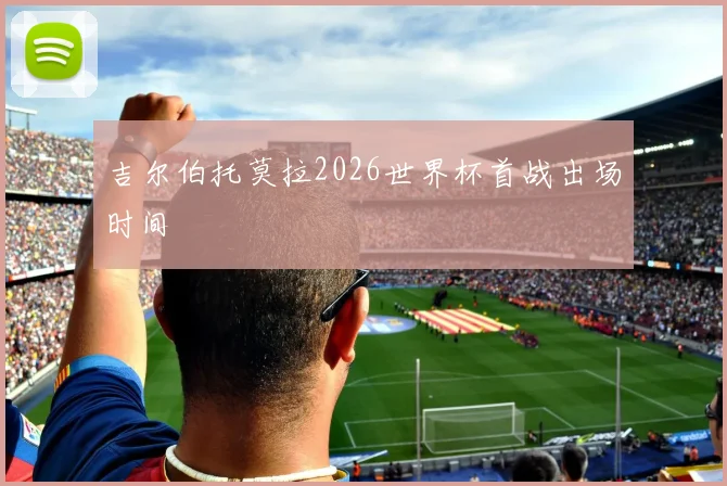 吉尔伯托莫拉2026世界杯首战出场时间