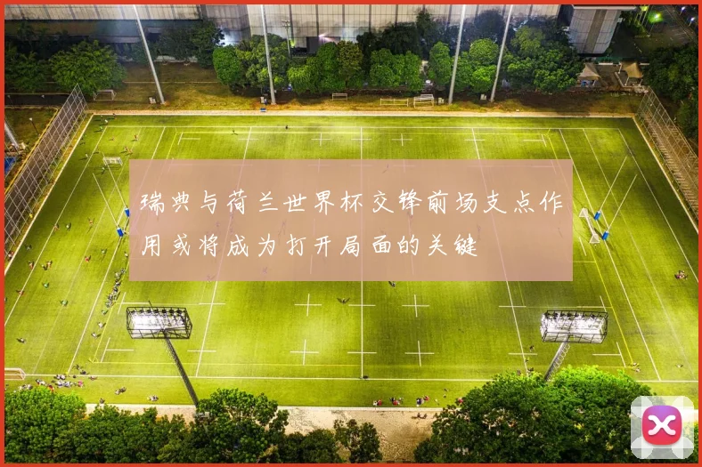 瑞典与荷兰世界杯交锋前场支点作用或将成为打开局面的关键