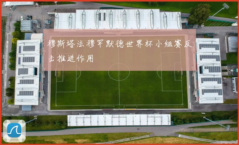穆斯塔法穆罕默德世界杯小组赛反击推进作用