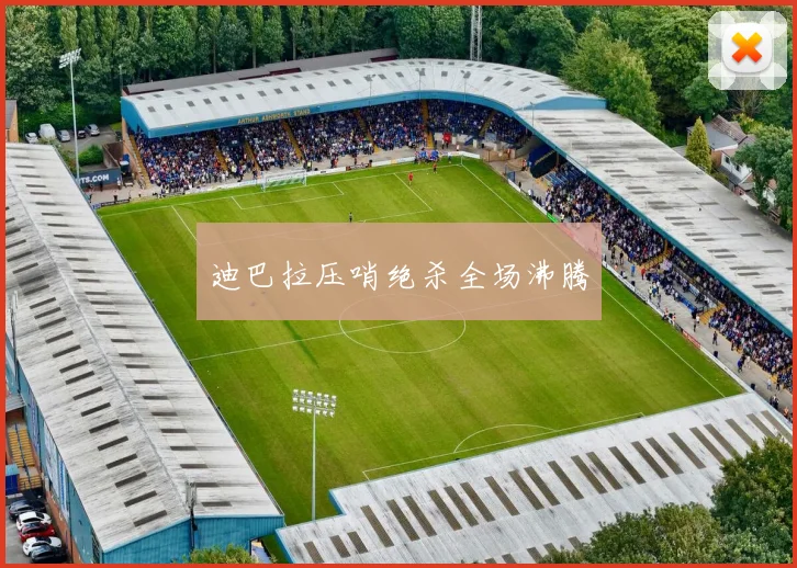 迪巴拉压哨绝杀全场沸腾