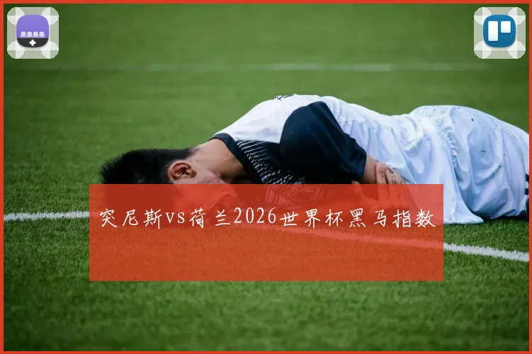 突尼斯vs荷兰2026世界杯黑马指数
