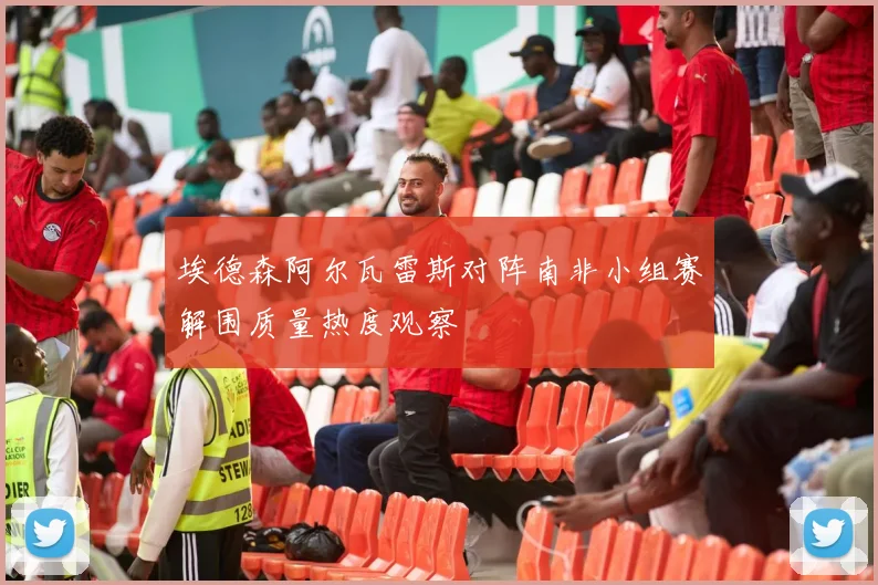 埃德森阿尔瓦雷斯对阵南非小组赛解围质量热度观察
