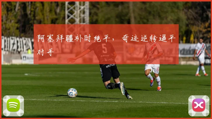 阿塞拜疆补时绝平，奇迹逆转逼平对手