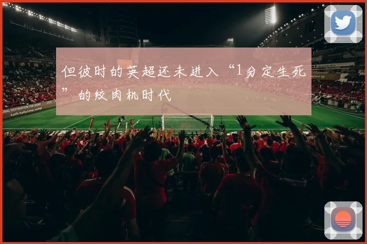 但彼时的英超还未进入“1分定生死”的绞肉机时代