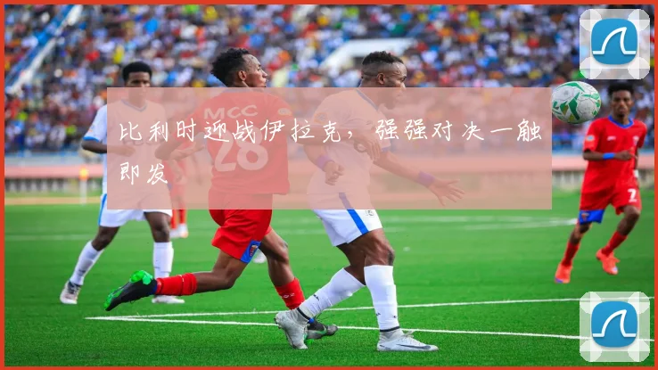 比利时迎战伊拉克，强强对决一触即发