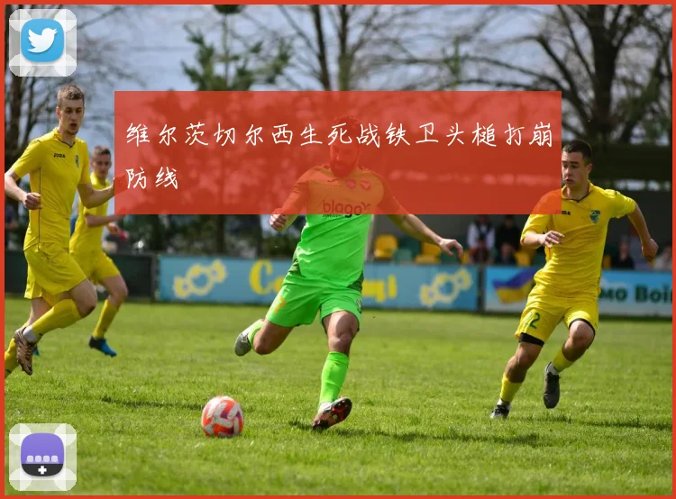 维尔茨切尔西生死战铁卫头槌打崩防线