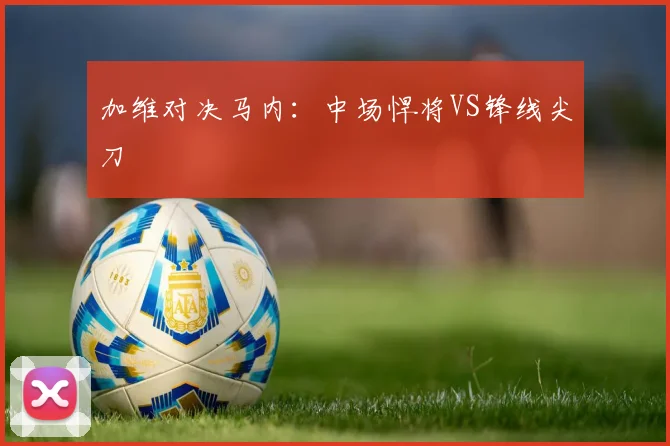 加维对决马内：中场悍将VS锋线尖刀