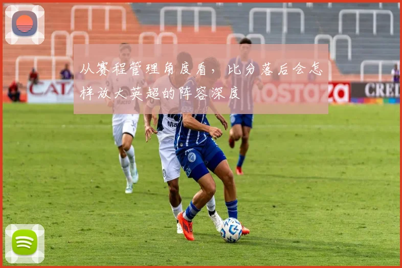 从赛程管理角度看，比分落后会怎样放大英超的阵容深度