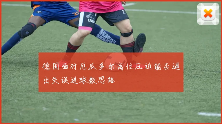 德国面对厄瓜多尔高位压迫能否逼出失误进球数思路