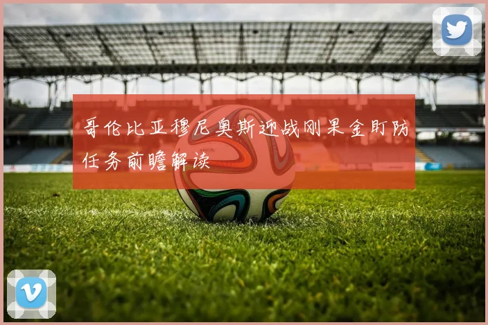 哥伦比亚穆尼奥斯迎战刚果金盯防任务前瞻解读