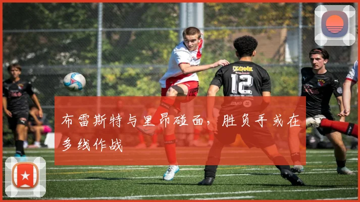 布雷斯特与里昂碰面，胜负手或在多线作战