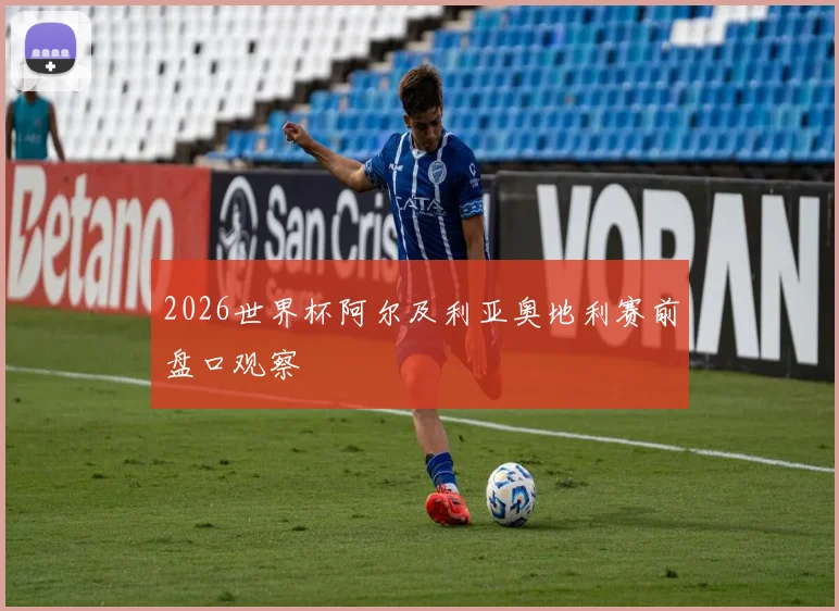 2026世界杯阿尔及利亚奥地利赛前盘口观察
