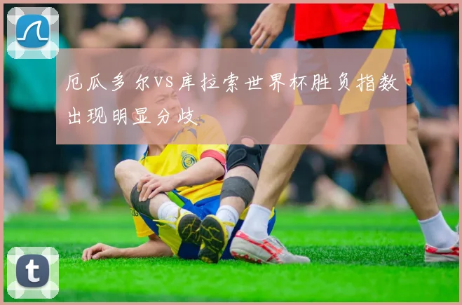 厄瓜多尔vs库拉索世界杯胜负指数出现明显分歧