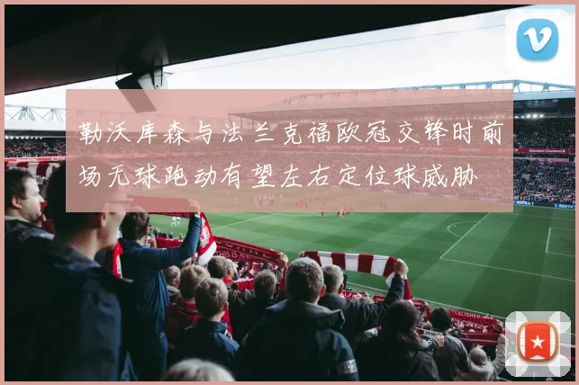 勒沃库森与法兰克福欧冠交锋时前场无球跑动有望左右定位球威胁