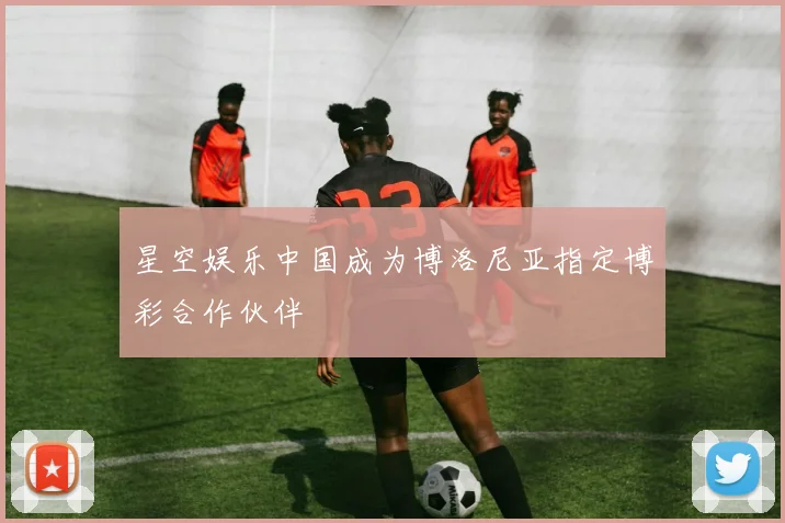 星空娱乐中国成为博洛尼亚指定博彩合作伙伴