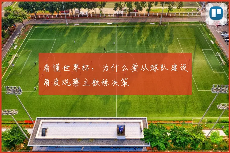 看懂世界杯,为什么要从球队建设角度观察主教练决策