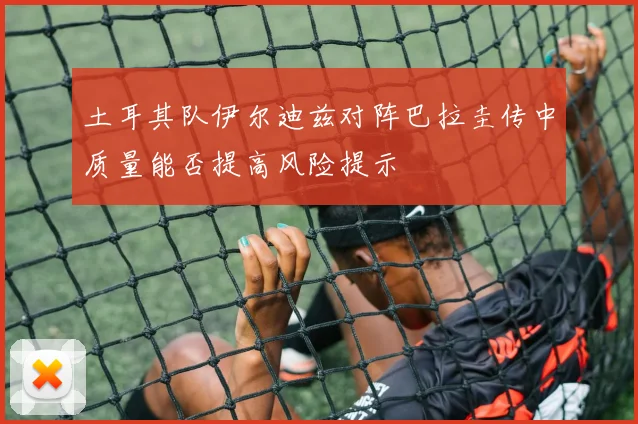 土耳其队伊尔迪兹对阵巴拉圭传中质量能否提高风险提示