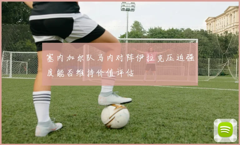 塞内加尔队马内对阵伊拉克压迫强度能否维持价值评估