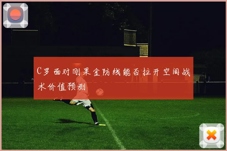 C罗面对刚果金防线能否拉开空间战术价值预测