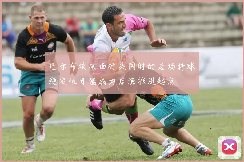 巴尔布埃纳面对美国时的后场持球稳定性可能成为后场推进起点