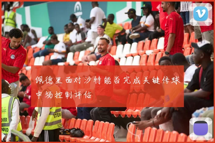 佩德里面对沙特能否完成关键传球中场控制评估