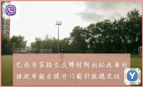 巴西与苏格兰交锋时阿利松近角封堵效率能否提升门前扑救稳定性