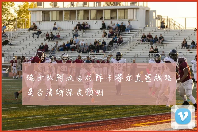 瑞士队阿坎吉对阵卡塔尔直塞线路是否清晰深度预测