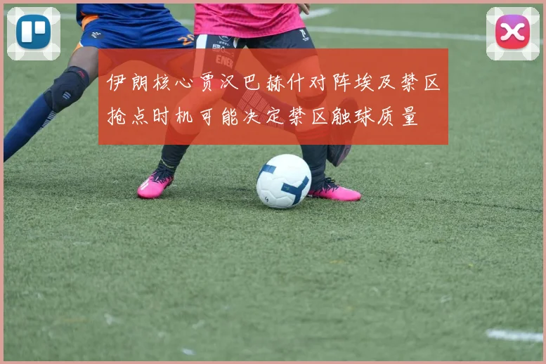 伊朗核心贾汉巴赫什对阵埃及禁区抢点时机可能决定禁区触球质量