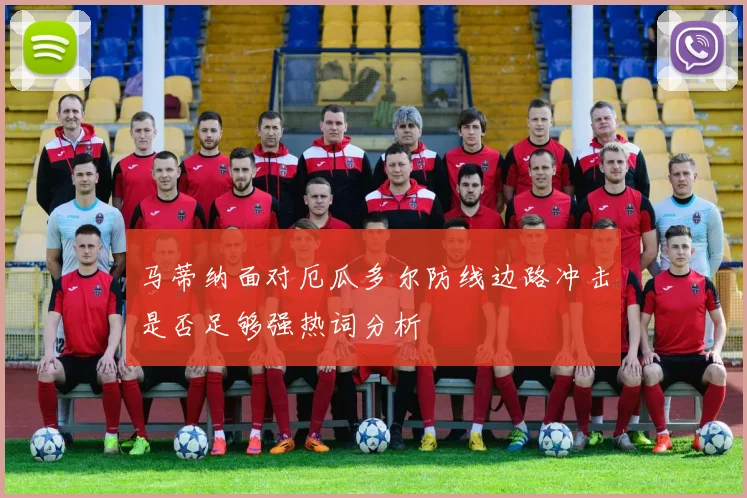 马蒂纳面对厄瓜多尔防线边路冲击是否足够强热词分析