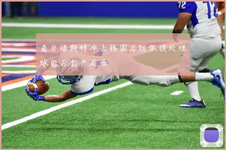 南非福斯特冲击韩国后防弧顶处理球能否打开局面