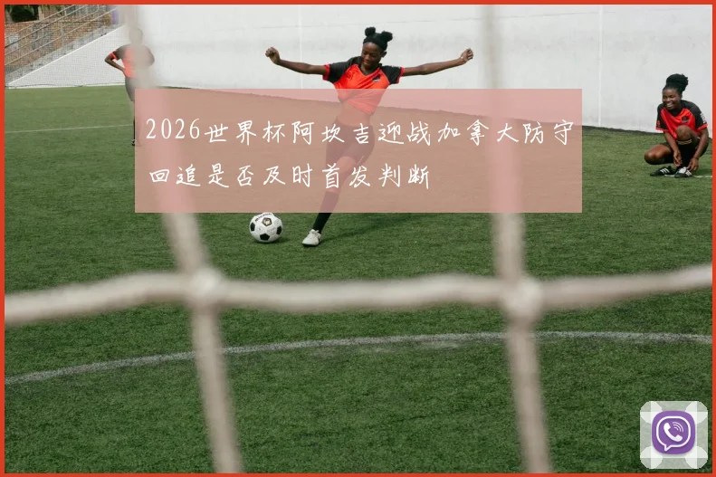 2026世界杯阿坎吉迎战加拿大防守回追是否及时首发判断