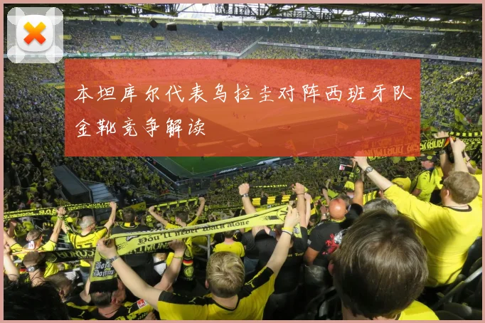 本坦库尔代表乌拉圭对阵西班牙队金靴竞争解读