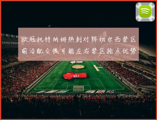欧冠托特纳姆热刺对阵切尔西禁区前沿配合很可能左右禁区抢点优势