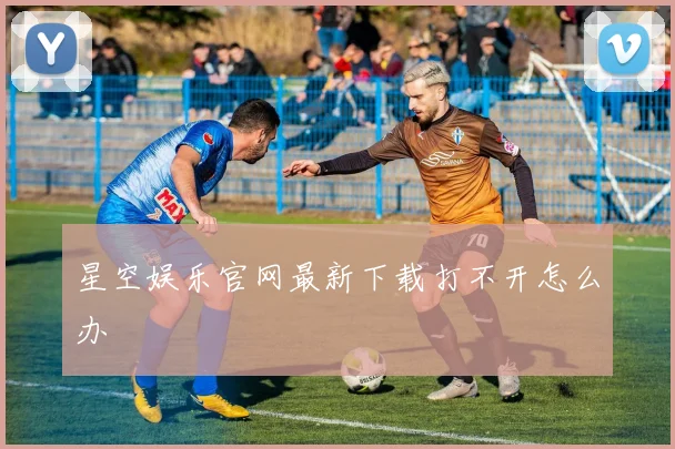 星空娱乐官网最新下载打不开怎么办