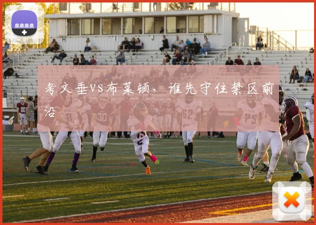 考文垂vs布莱顿，谁先守住禁区前沿