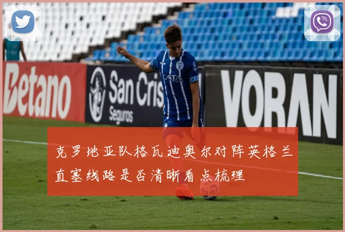 克罗地亚队格瓦迪奥尔对阵英格兰直塞线路是否清晰看点梳理
