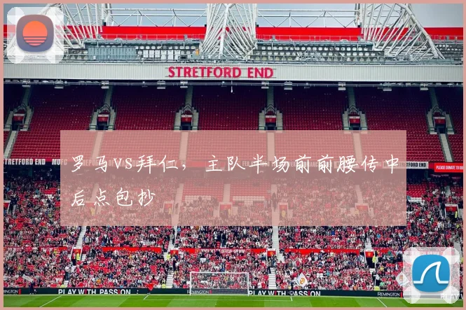 罗马vs拜仁，主队半场前前腰传中后点包抄