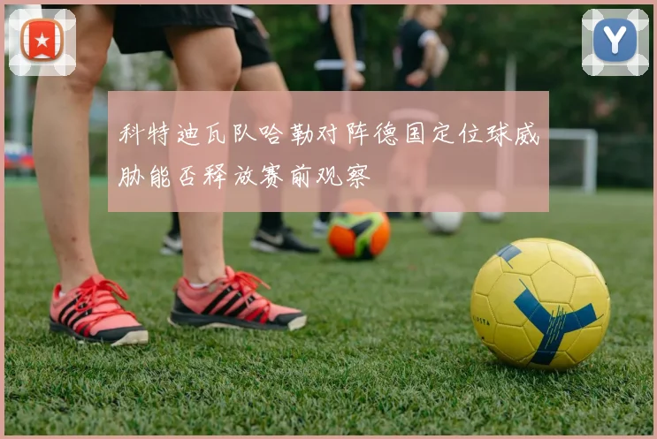 科特迪瓦队哈勒对阵德国定位球威胁能否释放赛前观察