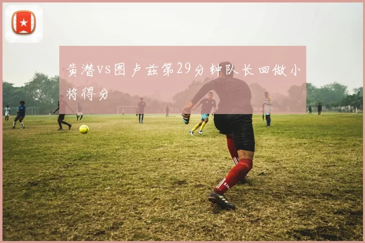 黄潜vs图卢兹第29分钟队长回做小将得分