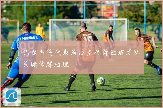 巴尔韦德代表乌拉圭对阵西班牙队关键传球梳理