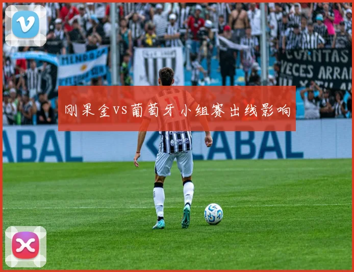 刚果金vs葡萄牙小组赛出线影响