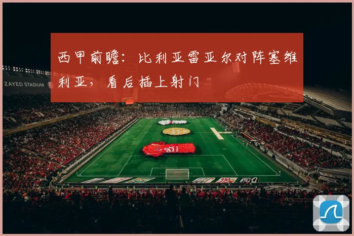 西甲前瞻:比利亚雷亚尔对阵塞维利亚,看后插上射门