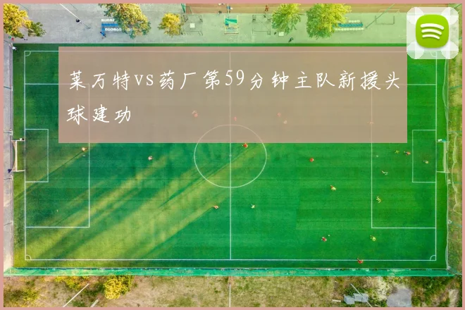 莱万特vs药厂第59分钟主队新援头球建功