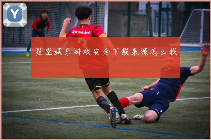 星空娱乐游戏安全下载来源怎么找