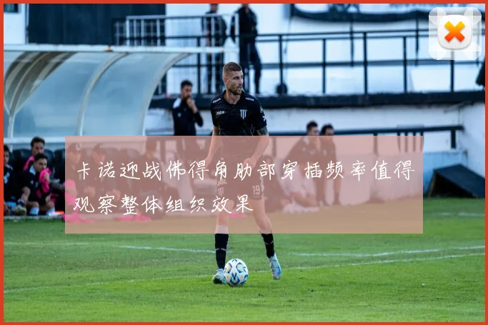 卡诺迎战佛得角肋部穿插频率值得观察整体组织效果