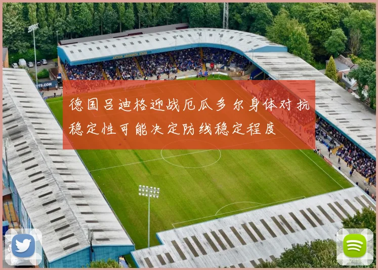 德国吕迪格迎战厄瓜多尔身体对抗稳定性可能决定防线稳定程度